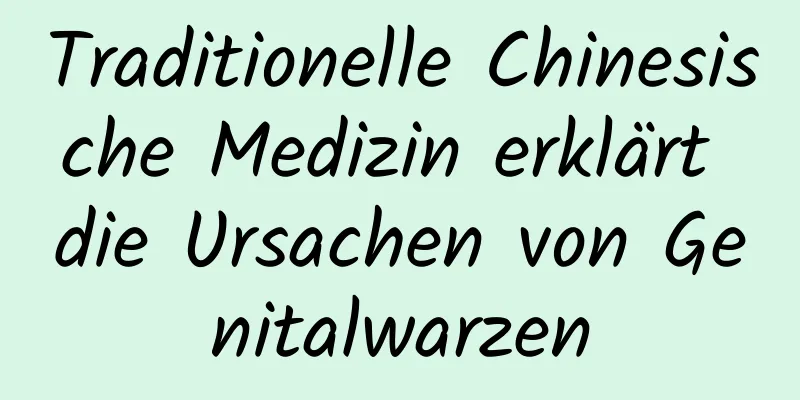 Traditionelle Chinesische Medizin erklärt die Ursachen von Genitalwarzen