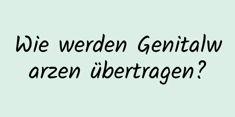 Wie werden Genitalwarzen übertragen?