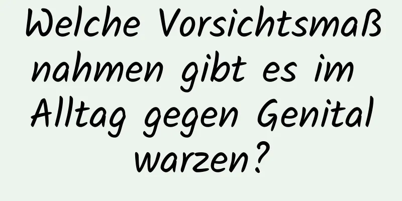 Welche Vorsichtsmaßnahmen gibt es im Alltag gegen Genitalwarzen?