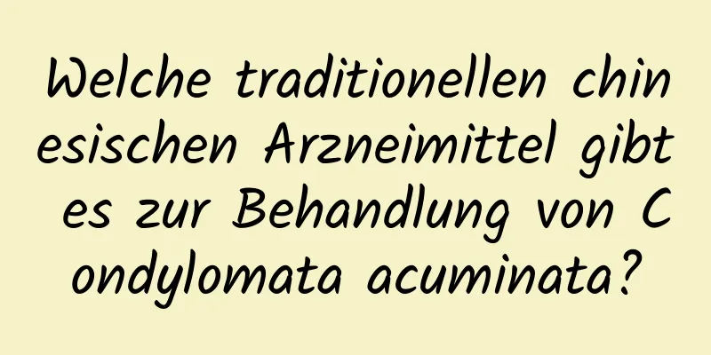 Welche traditionellen chinesischen Arzneimittel gibt es zur Behandlung von Condylomata acuminata?