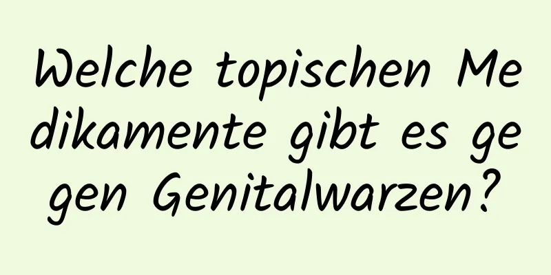 Welche topischen Medikamente gibt es gegen Genitalwarzen?