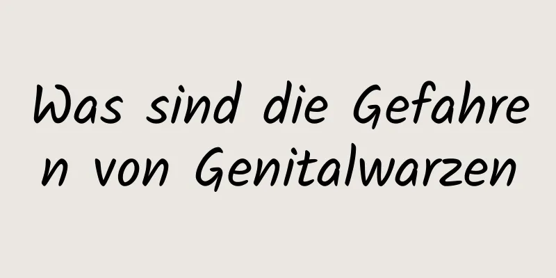 Was sind die Gefahren von Genitalwarzen