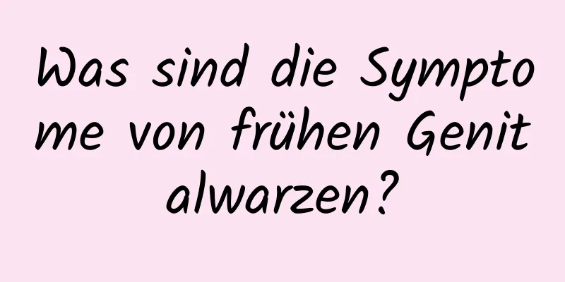 Was sind die Symptome von frühen Genitalwarzen?