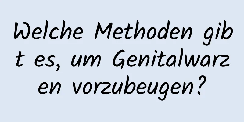 Welche Methoden gibt es, um Genitalwarzen vorzubeugen?