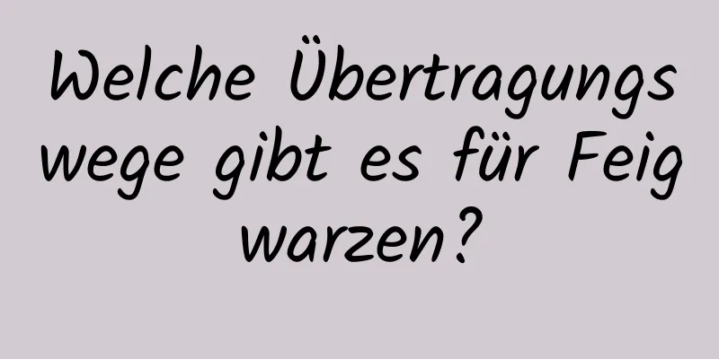 Welche Übertragungswege gibt es für Feigwarzen?
