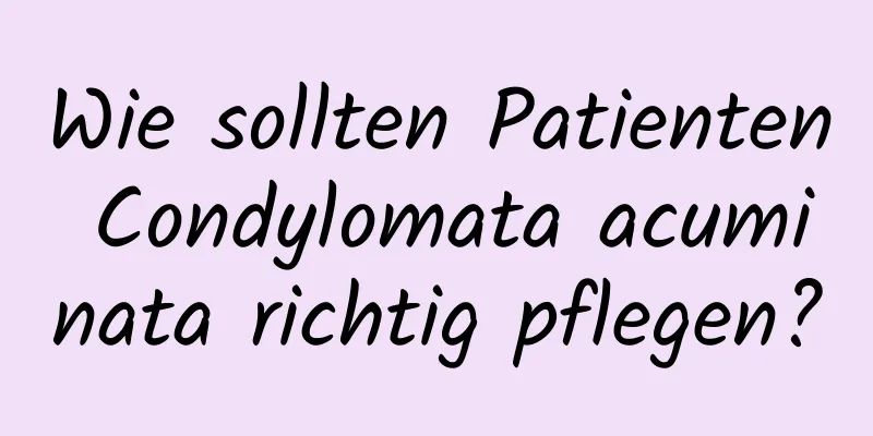 Wie sollten Patienten Condylomata acuminata richtig pflegen?
