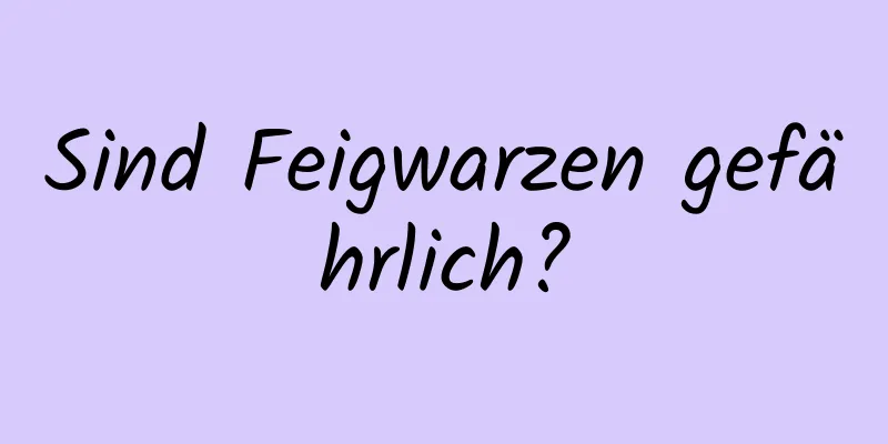 Sind Feigwarzen gefährlich?