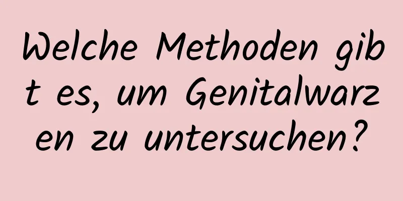 Welche Methoden gibt es, um Genitalwarzen zu untersuchen?