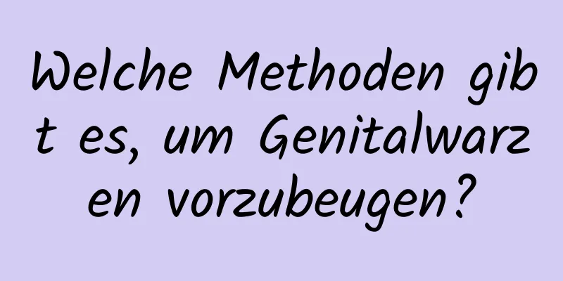 Welche Methoden gibt es, um Genitalwarzen vorzubeugen?