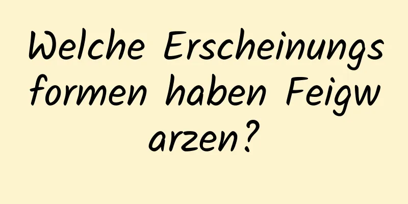Welche Erscheinungsformen haben Feigwarzen?