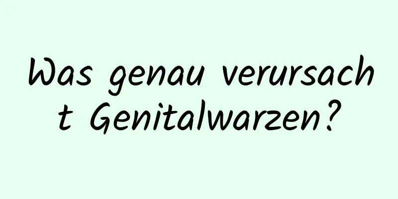 Was genau verursacht Genitalwarzen?