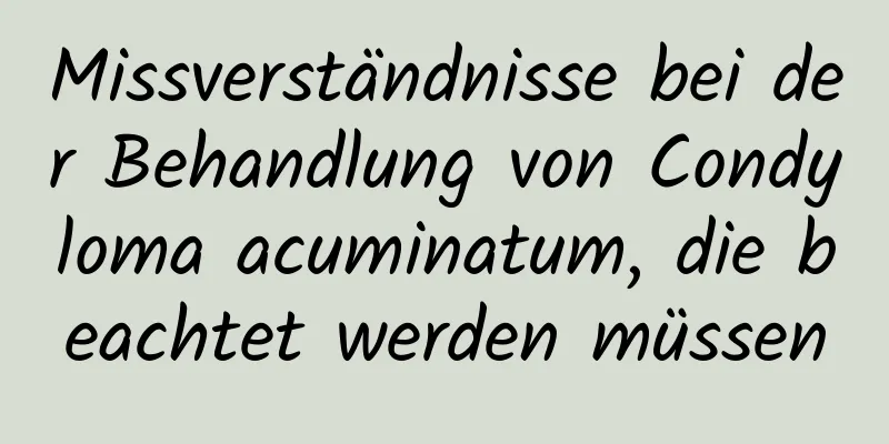 Missverständnisse bei der Behandlung von Condyloma acuminatum, die beachtet werden müssen
