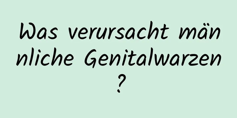 Was verursacht männliche Genitalwarzen?