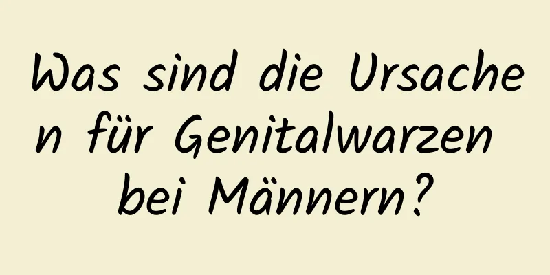 Was sind die Ursachen für Genitalwarzen bei Männern?