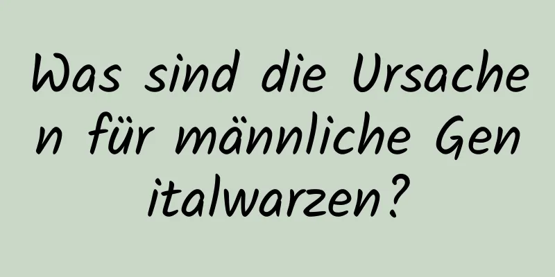 Was sind die Ursachen für männliche Genitalwarzen?
