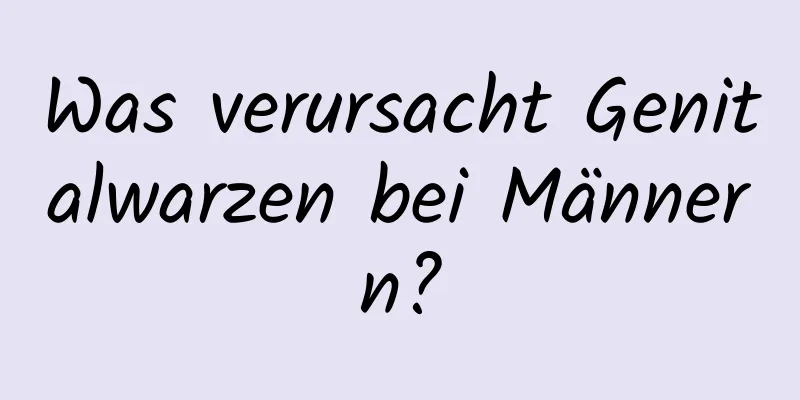 Was verursacht Genitalwarzen bei Männern?