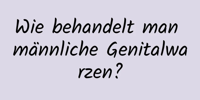 Wie behandelt man männliche Genitalwarzen?
