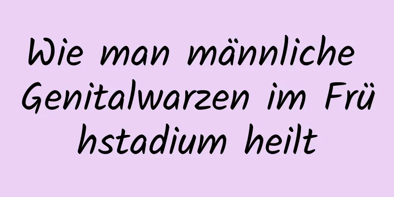 Wie man männliche Genitalwarzen im Frühstadium heilt