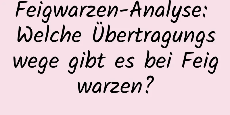 Feigwarzen-Analyse: Welche Übertragungswege gibt es bei Feigwarzen?