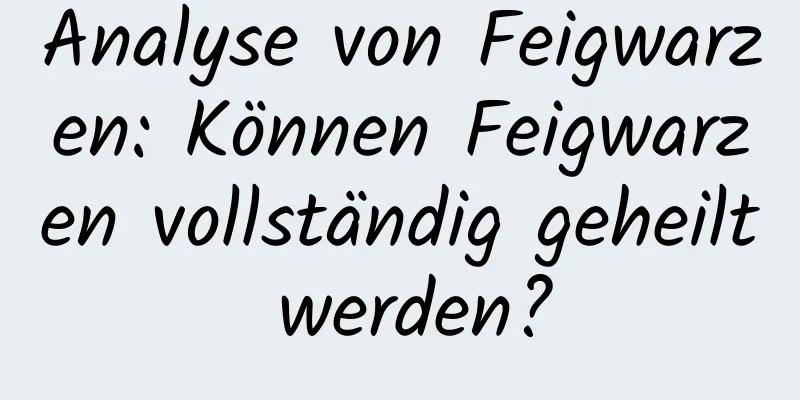 Analyse von Feigwarzen: Können Feigwarzen vollständig geheilt werden?