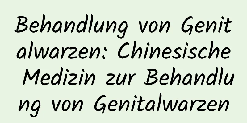 Behandlung von Genitalwarzen: Chinesische Medizin zur Behandlung von Genitalwarzen