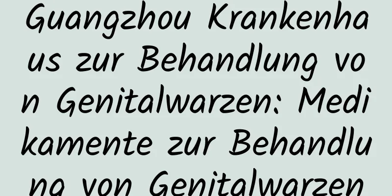 Guangzhou Krankenhaus zur Behandlung von Genitalwarzen: Medikamente zur Behandlung von Genitalwarzen