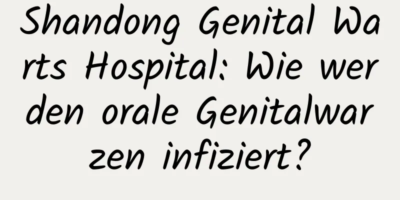 Shandong Genital Warts Hospital: Wie werden orale Genitalwarzen infiziert?