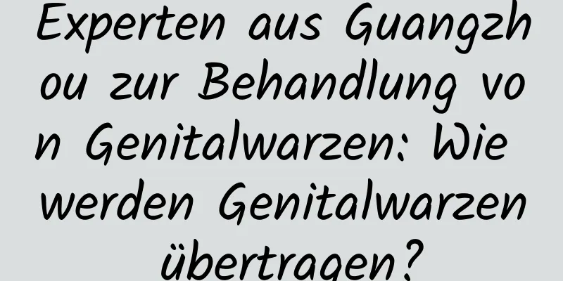 Experten aus Guangzhou zur Behandlung von Genitalwarzen: Wie werden Genitalwarzen übertragen?