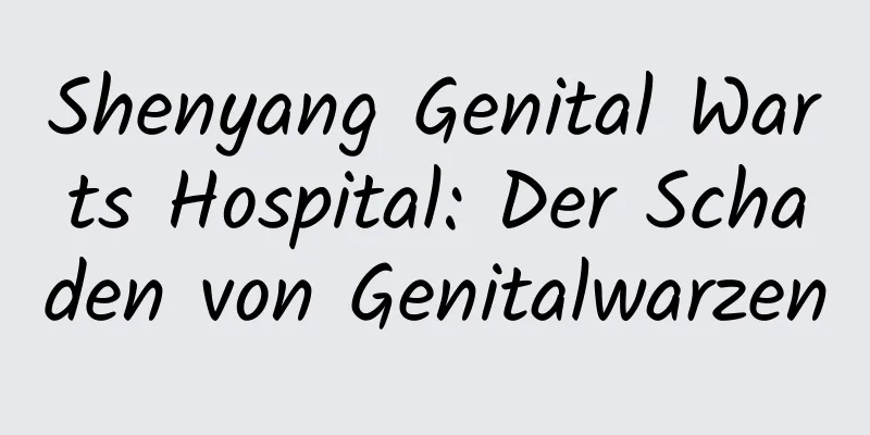 Shenyang Genital Warts Hospital: Der Schaden von Genitalwarzen