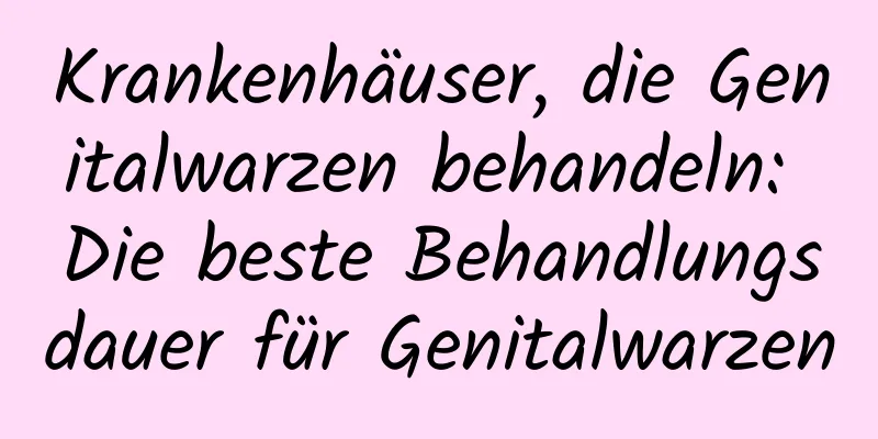 Krankenhäuser, die Genitalwarzen behandeln: Die beste Behandlungsdauer für Genitalwarzen