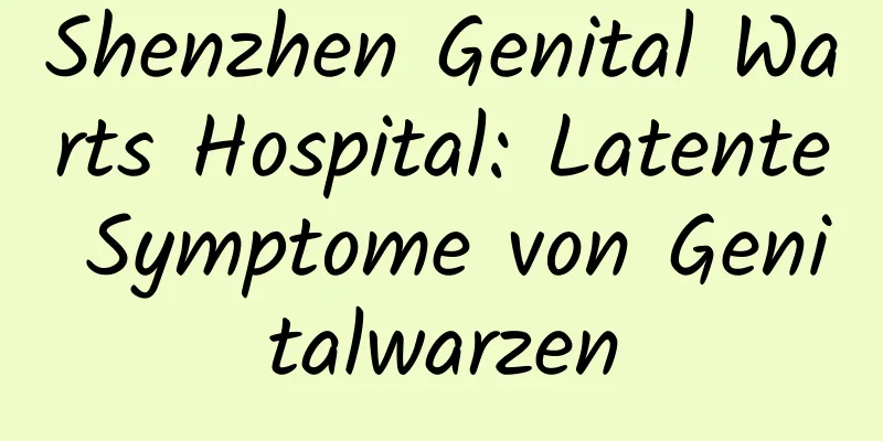 Shenzhen Genital Warts Hospital: Latente Symptome von Genitalwarzen