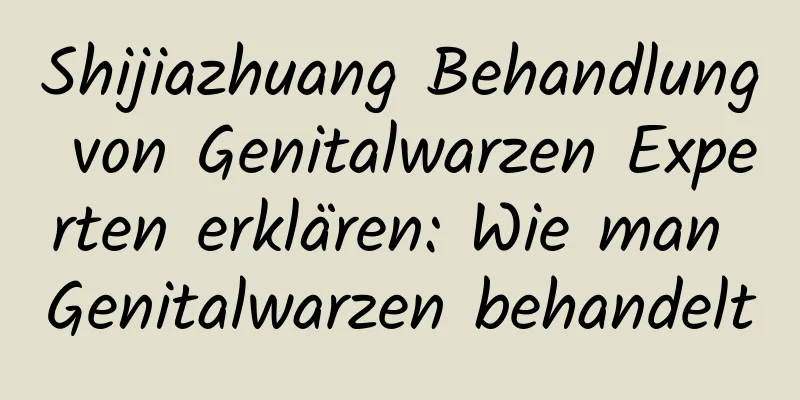 Shijiazhuang Behandlung von Genitalwarzen Experten erklären: Wie man Genitalwarzen behandelt