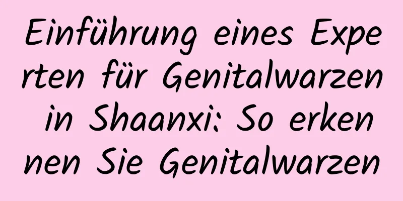 Einführung eines Experten für Genitalwarzen in Shaanxi: So erkennen Sie Genitalwarzen