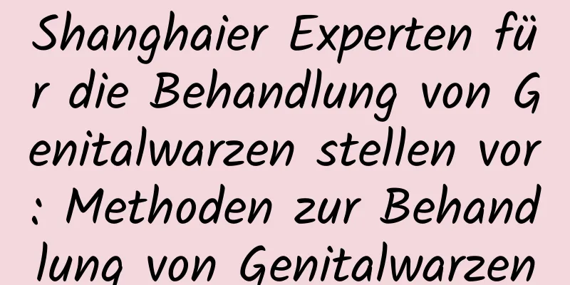 Shanghaier Experten für die Behandlung von Genitalwarzen stellen vor: Methoden zur Behandlung von Genitalwarzen