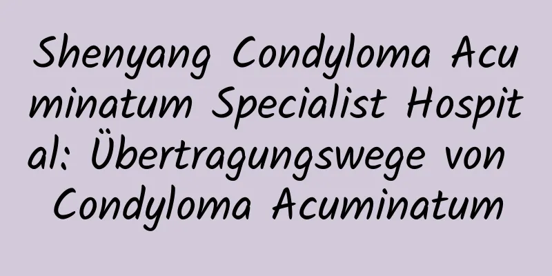 Shenyang Condyloma Acuminatum Specialist Hospital: Übertragungswege von Condyloma Acuminatum