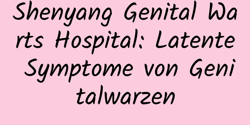 Shenyang Genital Warts Hospital: Latente Symptome von Genitalwarzen