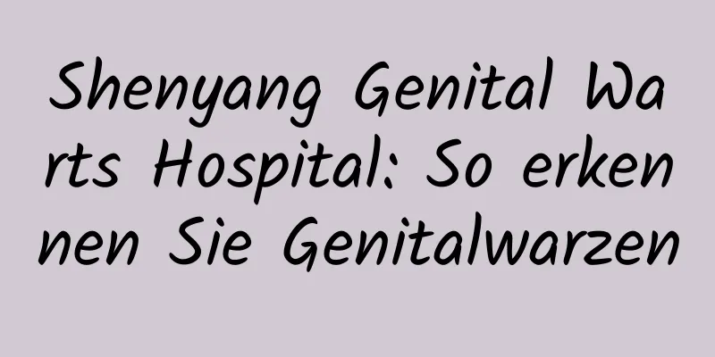 Shenyang Genital Warts Hospital: So erkennen Sie Genitalwarzen