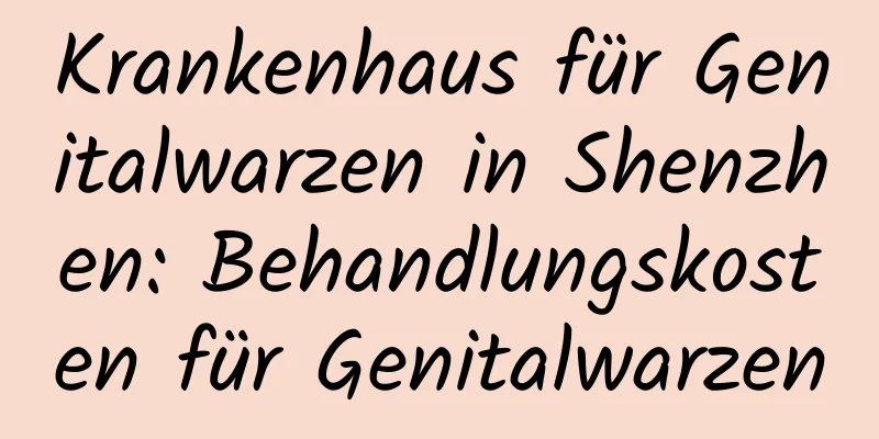 Krankenhaus für Genitalwarzen in Shenzhen: Behandlungskosten für Genitalwarzen