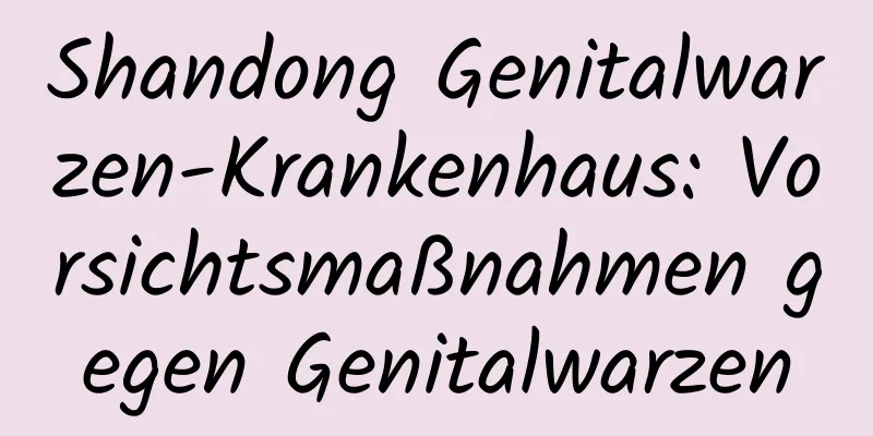 Shandong Genitalwarzen-Krankenhaus: Vorsichtsmaßnahmen gegen Genitalwarzen