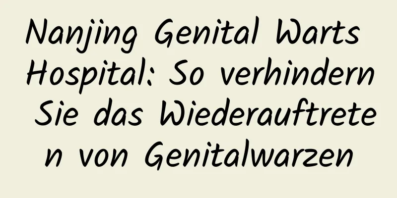 Nanjing Genital Warts Hospital: So verhindern Sie das Wiederauftreten von Genitalwarzen