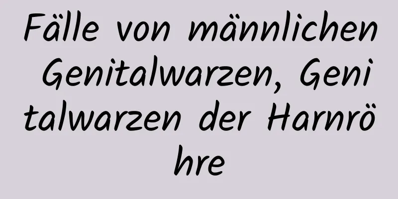 Fälle von männlichen Genitalwarzen, Genitalwarzen der Harnröhre