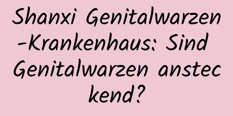 Shanxi Genitalwarzen-Krankenhaus: Sind Genitalwarzen ansteckend?
