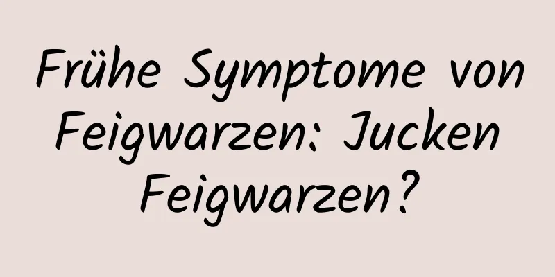 Frühe Symptome von Feigwarzen: Jucken Feigwarzen?