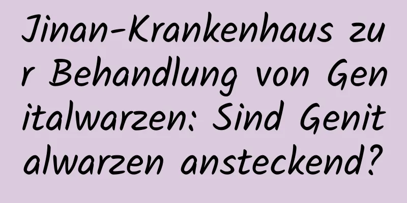 Jinan-Krankenhaus zur Behandlung von Genitalwarzen: Sind Genitalwarzen ansteckend?