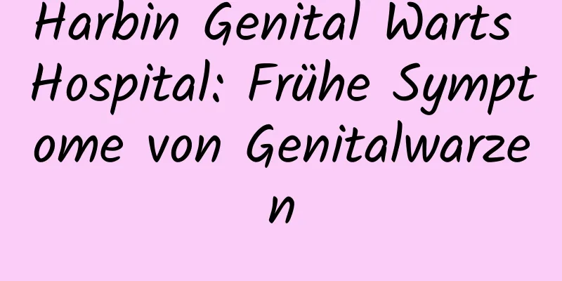 Harbin Genital Warts Hospital: Frühe Symptome von Genitalwarzen