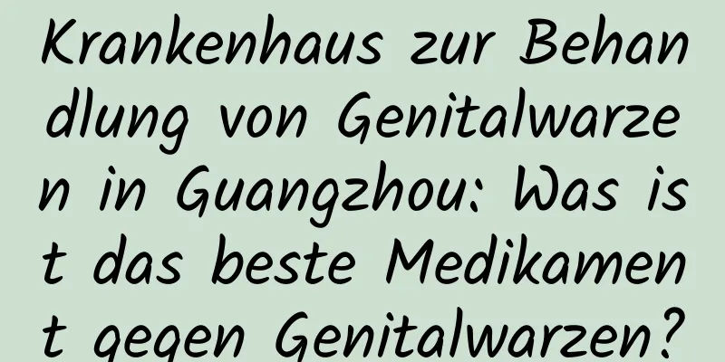 Krankenhaus zur Behandlung von Genitalwarzen in Guangzhou: Was ist das beste Medikament gegen Genitalwarzen?