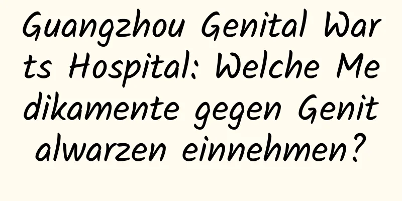 Guangzhou Genital Warts Hospital: Welche Medikamente gegen Genitalwarzen einnehmen?