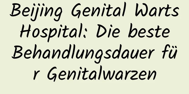 Beijing Genital Warts Hospital: Die beste Behandlungsdauer für Genitalwarzen