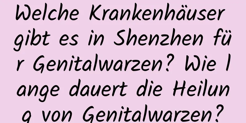 Welche Krankenhäuser gibt es in Shenzhen für Genitalwarzen? Wie lange dauert die Heilung von Genitalwarzen?