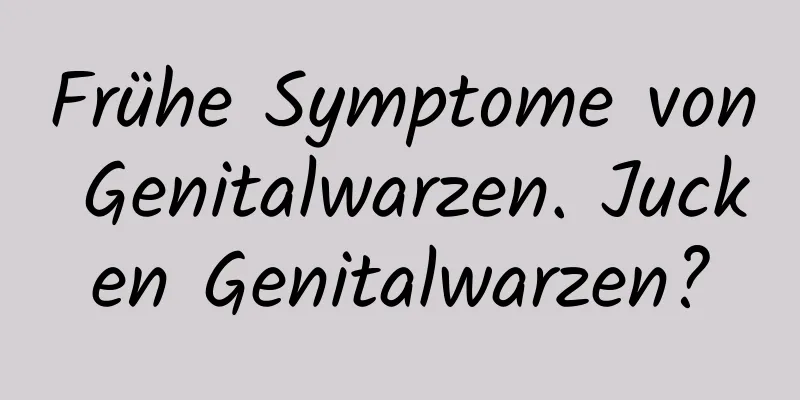 Frühe Symptome von Genitalwarzen. Jucken Genitalwarzen?